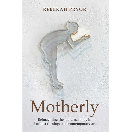 Motherly: Reimagining the Maternal Body in Feminist Theology and Contemporary Art