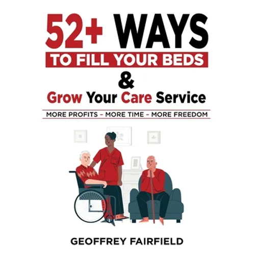 52+ Ways to Fill Your Beds and Grow Your Care Service: Attention Care-Home and Home-Care Owners and Managers - Paperback