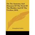 On The Anatomy And Diseases Of The Neck Of The Bladder And Of The Urethra (1834)