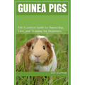 Guinea Pigs: The Essential Guide to Ownership, Care, and Training for Beginners