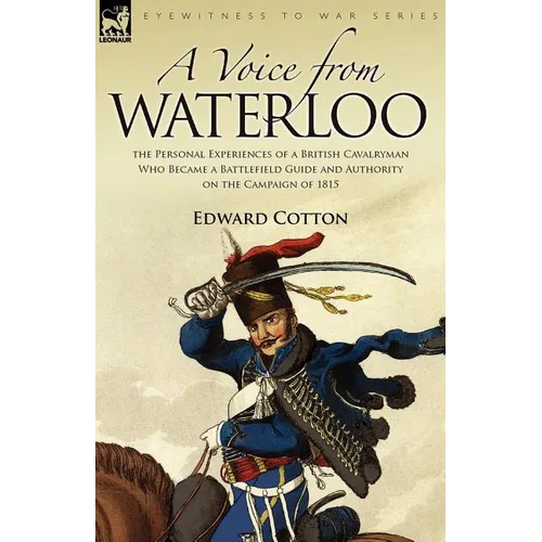 A Voice from Waterloo: the Personal Experiences of a British Cavalryman Who Became a Battlefield Guide and Authority on the Campaign of 1815