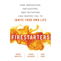 Firestarters: How Innovators, Instigators, and Initiators Can Inspire You to Ignite Your Own Life