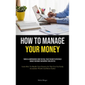 How To Manage Your Money: There Is A Comprehensive Guide That Will Teach You How To Effectively Manage Your Money And Improve Your Lifestyle (Learn Ho