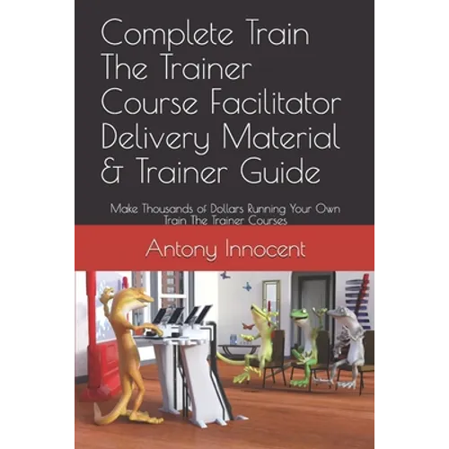 Complete Train The Trainer Course Facilitator Delivery Material & Trainer Guide: Make Thousands of Dollars Running Your Own Train The Trainer Courses