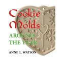 Cookie Molds Around the Year: An Almanac of Molds, Cookies, and Other Treats for Christmas, New Year's, Valentine's Day, Easter, Halloween, Thanksgivi