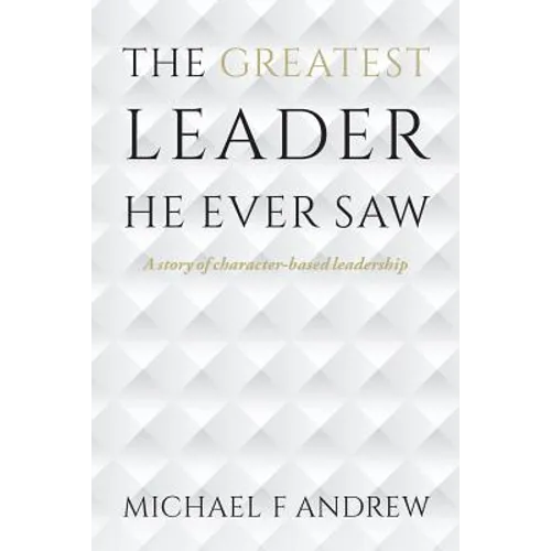 The Greatest Leader He Ever Saw: A story of character-based leadership