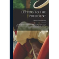 Letters To The President: On The Foreign And Domestic Policy Of The Union, And Its Effects, As Exhibited In The Condition Of The People And The State