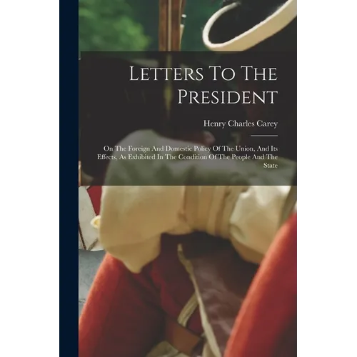 Letters To The President: On The Foreign And Domestic Policy Of The Union, And Its Effects, As Exhibited In The Condition Of The People And The State