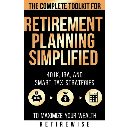 Retirement Planning Simplified: The Complete Toolkit for 401k, IRA, and Smart Tax Strategies to Maximize Your Wealth