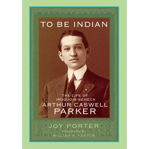 To Be Indian: The Life of Iroquois-Seneca Arthur Caswell Parker