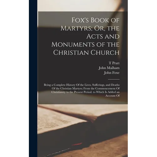 Fox's Book of Martyrs; Or, the Acts and Monuments of the Christian Church: Being a Complete History Of the Lives, Sufferings, and Deaths Of the Christ