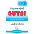 You've Got GUTS! A Simple Guide to a Healthier Digestive System
