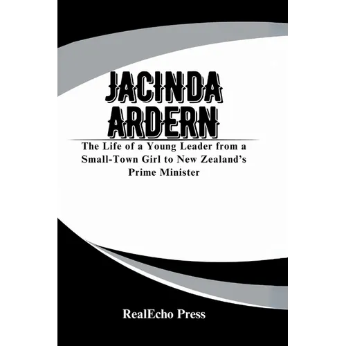 Jacinda Ardern: A Woman Who Led with Heart: The Life of a Young Leader from a Small-Town Girl to New Zealand's Prime Minister
