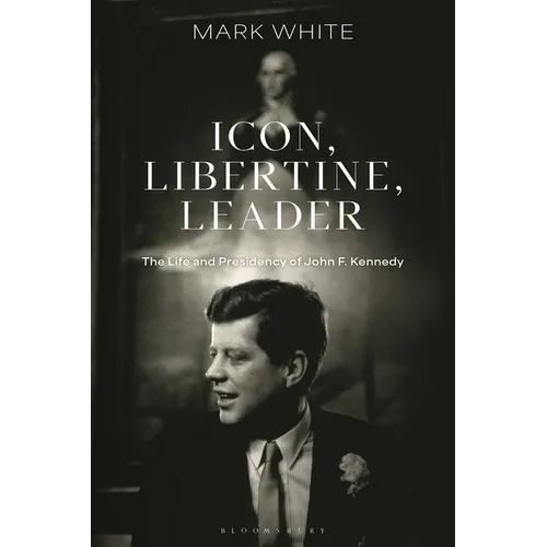 Icon, Libertine, Leader: The Life and Presidency of John F. Kennedy