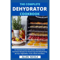 The Complete Dehydrator Cookbook: An Essential Guide With Quick, Delicious And Nutritious Recipes For Preserving And Dehydrating All Your Vegetables,