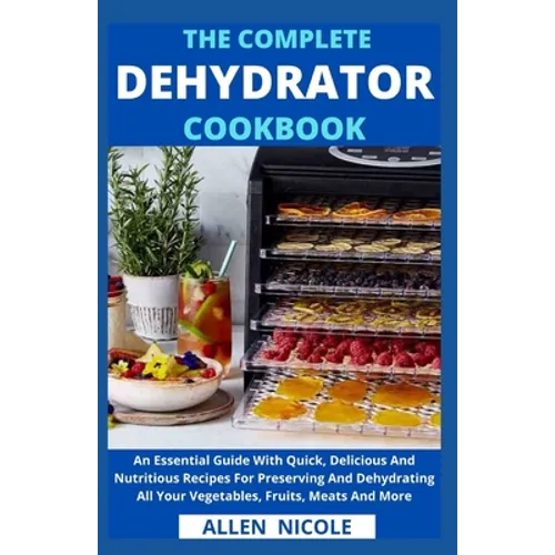 The Complete Dehydrator Cookbook: An Essential Guide With Quick, Delicious And Nutritious Recipes For Preserving And Dehydrating All Your Vegetables,