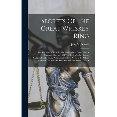 Secrets Of The Great Whiskey Ring: And Eighteen Months In The Penitentiary. Containing A Complete Exposure Of The Illicit Whiskey Frauds Culminating I