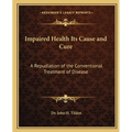Impaired Health Its Cause and Cure: A Repudiation of the Conventional Treatment of Disease