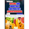 Juicing and Smoothies for Prostate Cancer Reversal: 60 quick and easy anti cancer fruit blends and juices to manage, prevent and recover from Adenocar