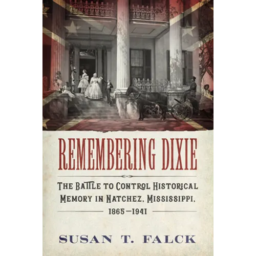 Remembering Dixie: The Battle to Control Historical Memory in Natchez, Mississippi, 1865-1941