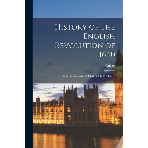 History of the English Revolution of 1640: From the Accession of Charles I. to His Death