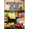 The Mediterranean Diet For Beginners- Lose Weight and Eat Healthily: Over 100 Delicious Recipes For Long, Healthy Life