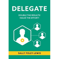 Delegate: Double the Results! Halve the Effort!