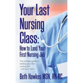 Your Last Nursing Class: How to Land Your First Nursing Job: The ultimate guide to landing your first nursing job...and your next !