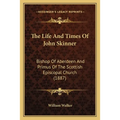 The Life And Times Of John Skinner: Bishop Of Aberdeen And Primus Of The Scottish Episcopal Church (1887)
