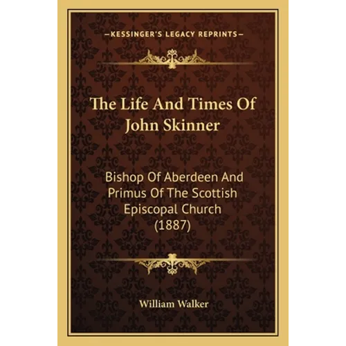 The Life And Times Of John Skinner: Bishop Of Aberdeen And Primus Of The Scottish Episcopal Church (1887)