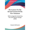 Ely Lectures On The Revised Version Of The New Testament: With An Appendix Containing The Chief Textual Changes (1882)