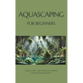Aquascaping for Beginners: Design, Plant, and Maintain Thriving Freshwater Aquariums