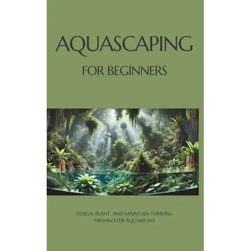 Aquascaping for Beginners: Design, Plant, and Maintain Thriving Freshwater Aquariums
