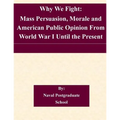 Why We Fight: Mass Persuasion, Morale and American Public Opinion From World War I Until the Present