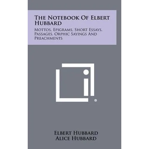 The Notebook Of Elbert Hubbard: Mottos, Epigrams, Short Essays, Passages, Orphic Sayings And Preachments