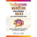 Instagram Marketing Followers 2023 The Ultimate Beginners Guide Become a Real Influencer and Boost your Followers to Millions