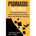 Psoriasis: The Truth: The Most Effective and Natural Diet Cure for Scalp, Body, and Arthritic Psoriasis