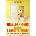 How Jeff Bezos Built an E-Commerce Empire: The Unwritten Story of Amazon.com