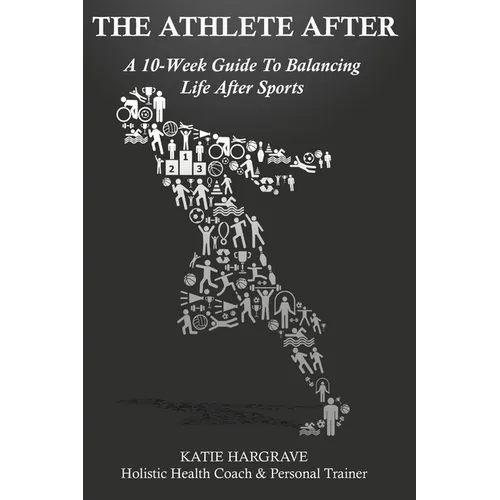 The Athlete After: A 10-Week Guide to Balancing Life After Sports