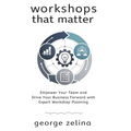 Workshops That Matter: How to Plan and Run Relevant, Productive and Memorable Workshops