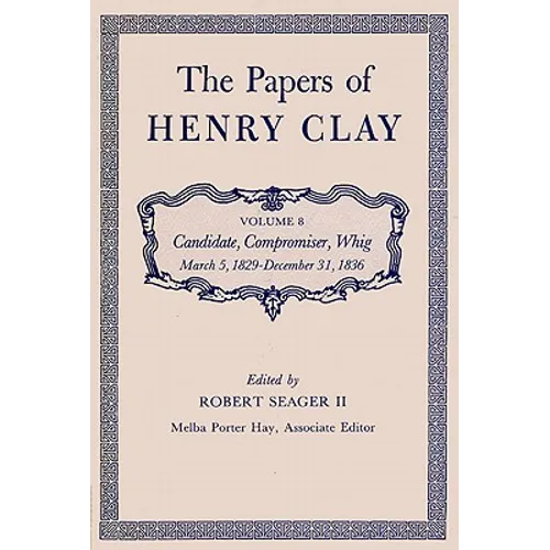The Papers of Henry Clay: Candidate, Compromiser, Whig, March 5, 1829-December 31, 1836 Volume 8