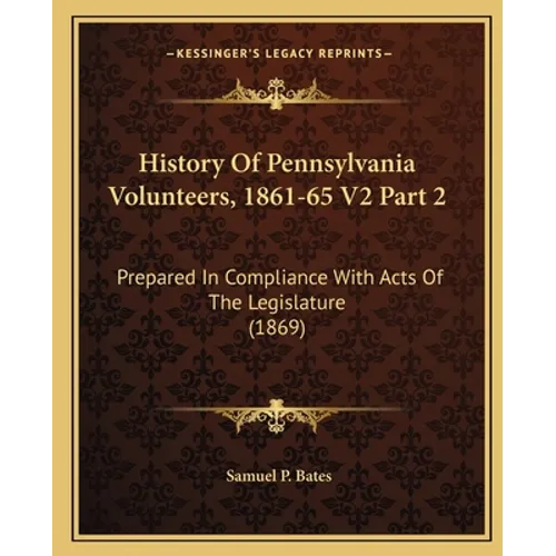 History Of Pennsylvania Volunteers, 1861-65 V2 Part 2: Prepared In Compliance With Acts Of The Legislature (1869)