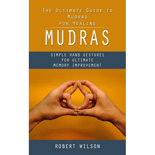 Mudras: The Ultimate Guide to Mudras for Healing (Simple Hand Gestures for Ultimate Memory Improvement)