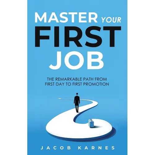 Master Your First Job: The Remarkable Path From First Day to First Promotion