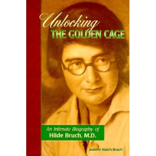 Unlocking the Golden Cage: An Intimate Biography of Hilde Bruch, M.D.