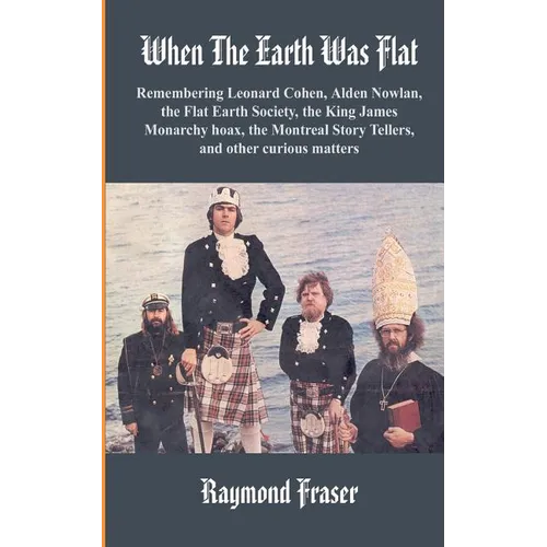 When The Earth Was Flat: Remembering Leonard Cohen, Alden Nowlan, the Flat Earth Society, the King James monarchy hoax, the Montreal Story Tell