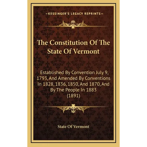 The Constitution Of The State Of Vermont: Established By Convention July 9, 1793, And Amended By Conventions In 1828, 1836, 1850, And 1870, And By The