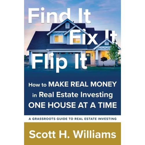 Find It, Fix It, Flip It: How to MAKE REAL MONEY in Real Estate Investing ONE HOUSE AT A TIME