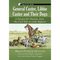 General Custer, Libbie Custer and Their Dogs: A Passion for Hounds, from the Civil War to Little Bighorn