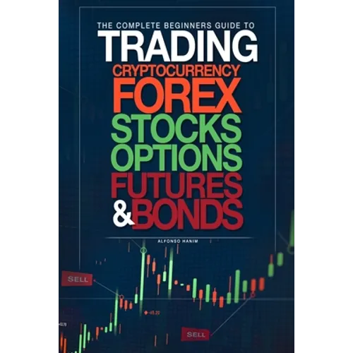The Complete Beginners Guide to Trading Cryptocurrency, forex, stocks, options, futures, and bonds